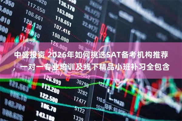 中盛投资 2026年如何挑选SAT备考机构推荐，一对一专业培训及线下精品小班补习全包含