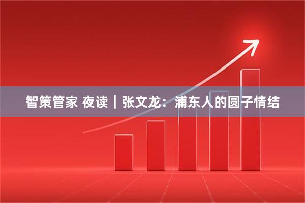 智策管家 夜读｜张文龙：浦东人的圆子情结