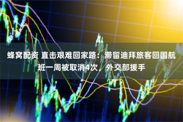 蜂窝配资 直击艰难回家路：滞留迪拜旅客回国航班一周被取消4次，外交部援手