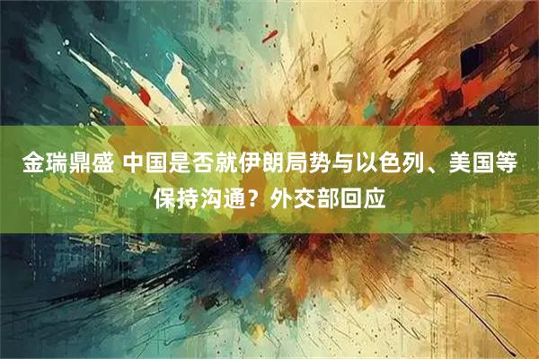 金瑞鼎盛 中国是否就伊朗局势与以色列、美国等保持沟通？外交部回应