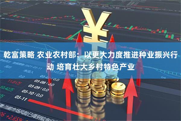 乾富策略 农业农村部：以更大力度推进种业振兴行动 培育壮大乡村特色产业