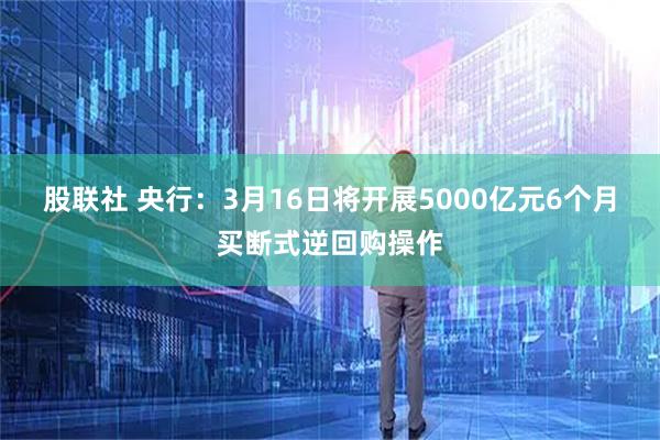 股联社 央行：3月16日将开展5000亿元6个月买断式逆回购操作