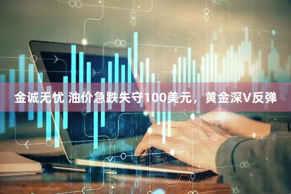 金诚无忧 油价急跌失守100美元，黄金深V反弹