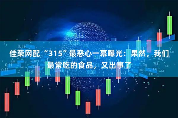 佳荣网配 “315”最恶心一幕曝光：果然，我们最常吃的食品，又出事了