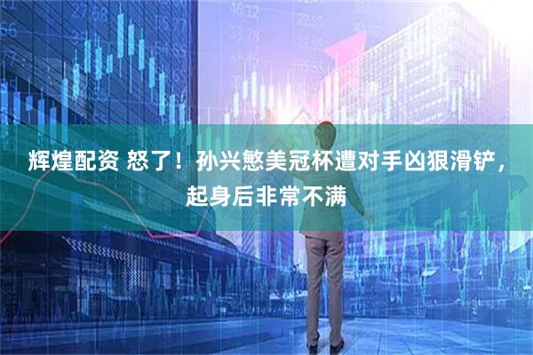 辉煌配资 怒了！孙兴慜美冠杯遭对手凶狠滑铲，起身后非常不满