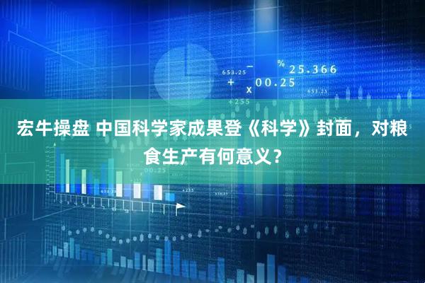 宏牛操盘 中国科学家成果登《科学》封面，对粮食生产有何意义？