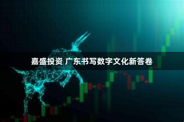 嘉盛投资 广东书写数字文化新答卷