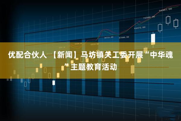 优配合伙人 【新闻】马坊镇关工委开展“中华魂”主题教育活动