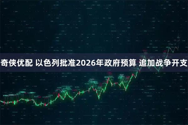 奇侠优配 以色列批准2026年政府预算 追加战争开支