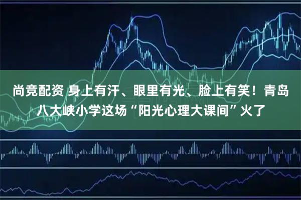 尚竞配资 身上有汗、眼里有光、脸上有笑！青岛八大峡小学这场“阳光心理大课间”火了