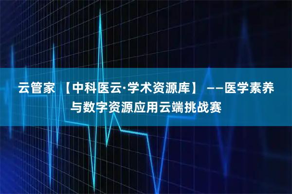云管家 【中科医云·学术资源库】 ——医学素养与数字资源应用云端挑战赛