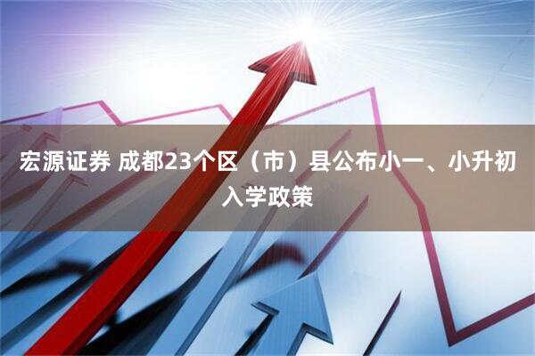 宏源证券 成都23个区（市）县公布小一、小升初入学政策