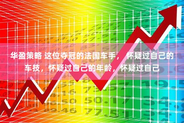 华盈策略 这位夺冠的法国车手， 怀疑过自己的车技，怀疑过自己的年龄，怀疑过自己