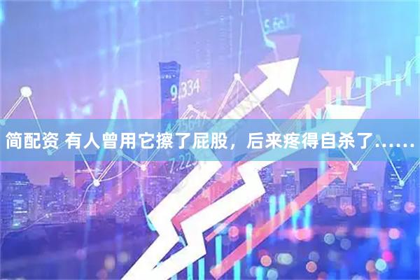 简配资 有人曾用它擦了屁股，后来疼得自杀了……