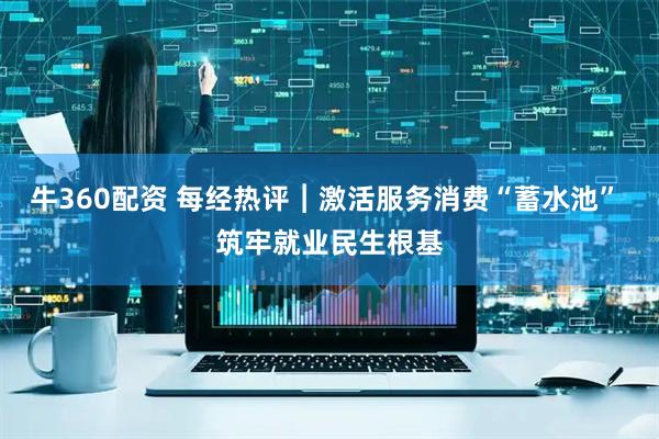 牛360配资 每经热评︱激活服务消费“蓄水池” 筑牢就业民生根基