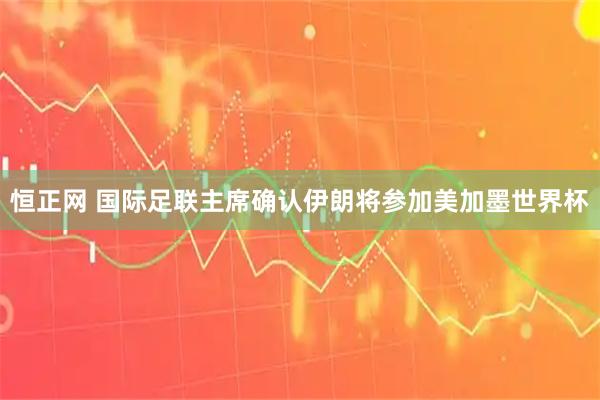 恒正网 国际足联主席确认伊朗将参加美加墨世界杯