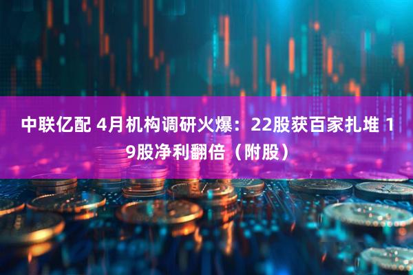 中联亿配 4月机构调研火爆：22股获百家扎堆 19股净利翻倍（附股）