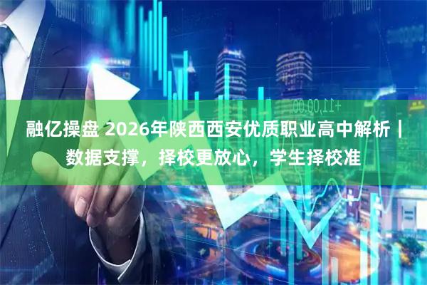 融亿操盘 2026年陕西西安优质职业高中解析｜数据支撑，择校更放心，学生择校准