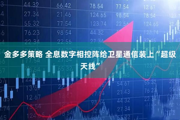 金多多策略 全息数字相控阵给卫星通信装上“超级天线”