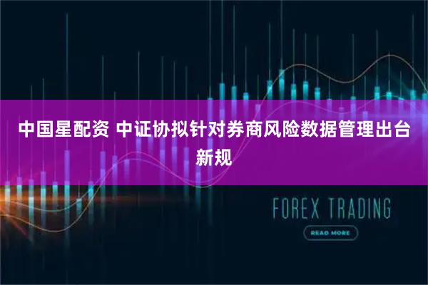 中国星配资 中证协拟针对券商风险数据管理出台新规