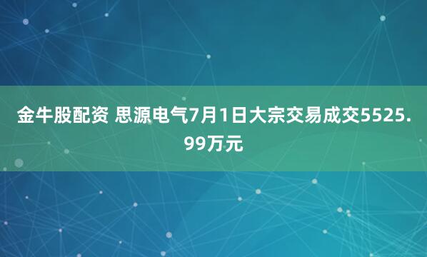 金牛股配资 思源电气7月1日大宗交易成交5525.99万元