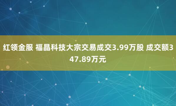 红领金服 福晶科技大宗交易成交3.99万股 成交额347.89万元