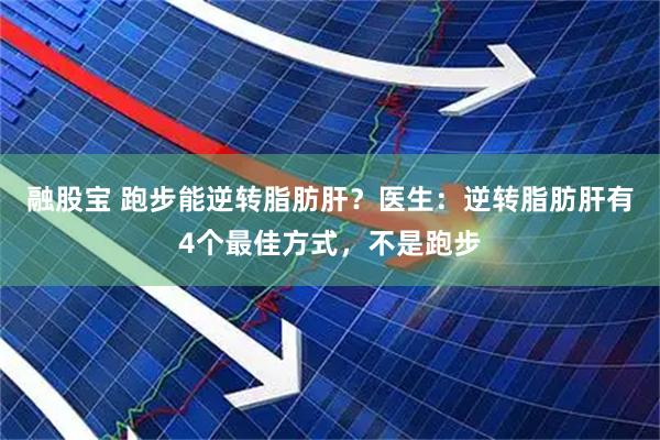 融股宝 跑步能逆转脂肪肝？医生：逆转脂肪肝有4个最佳方式，不是跑步