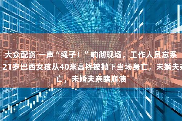 大众配资 一声“绳子！”响彻现场，工作人员忘系安全绳，21岁巴西女孩从40米高桥被抛下当场身亡，未婚夫亲睹崩溃