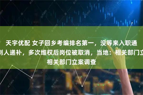 天宇优配 女子回乡考编排名第一，没等来入职通知却被别人递补，多次维权后岗位被取消，当地：相关部门立案调查