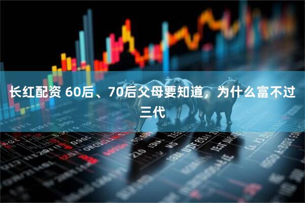 长红配资 60后、70后父母要知道，为什么富不过三代