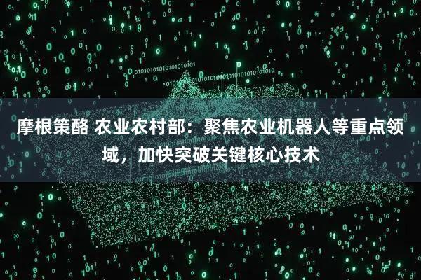 摩根策酪 农业农村部：聚焦农业机器人等重点领域，加快突破关键核心技术