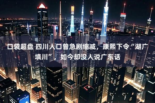 口袋超盘 四川人口曾急剧缩减，康熙下令“湖广填川”，如今却没人说广东话