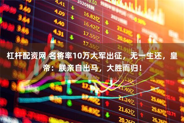 杠杆配资网 名将率10万大军出征，无一生还，皇帝：朕亲自出马，大胜而归！