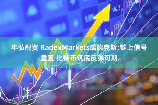 牛弘配资 RadexMarkets瑞德克斯:链上信号重置 比特币筑底反弹可期