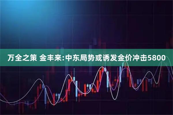 万全之策 金丰来:中东局势或诱发金价冲击5800