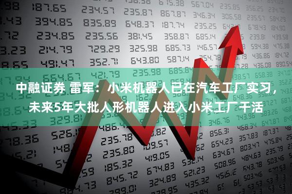 中融证券 雷军：小米机器人已在汽车工厂实习，未来5年大批人形机器人进入小米工厂干活