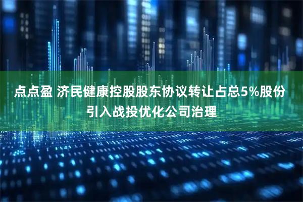 点点盈 济民健康控股股东协议转让占总5%股份 引入战投优化公司治理
