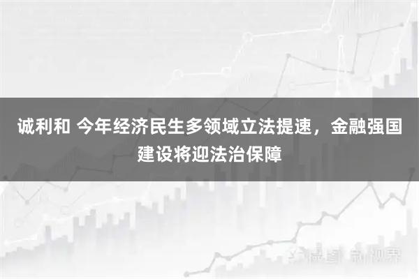 诚利和 今年经济民生多领域立法提速，金融强国建设将迎法治保障