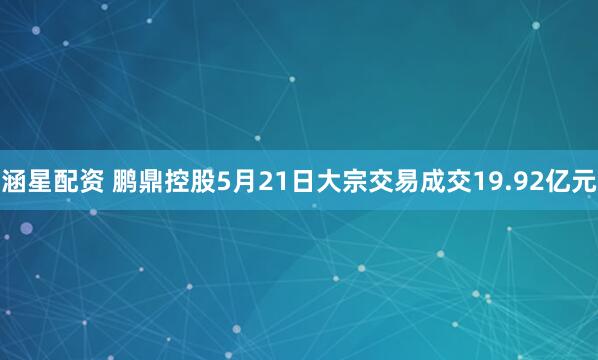 涵星配资 鹏鼎控股5月21日大宗交易成交19.92亿元