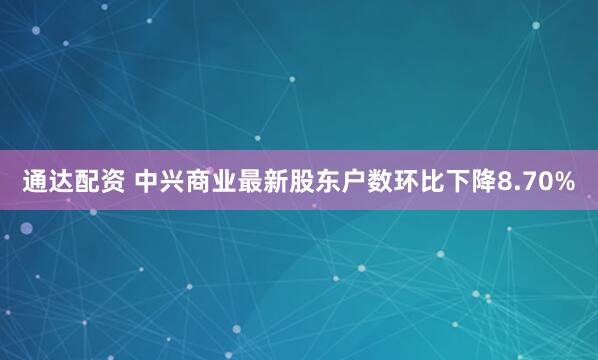 通达配资 中兴商业最新股东户数环比下降8.70%