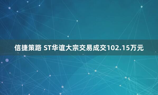 信捷策路 ST华谊大宗交易成交102.15万元
