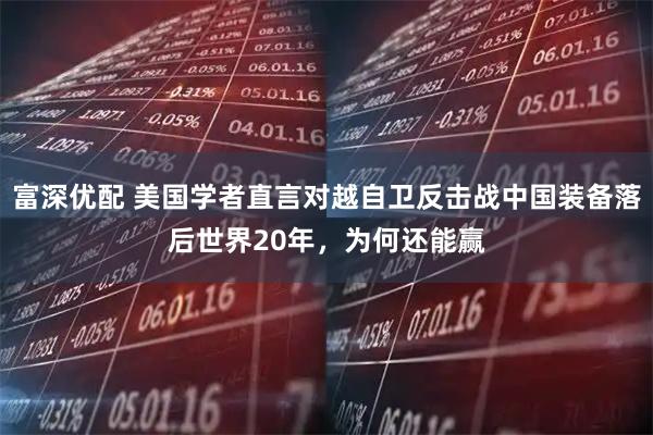 富深优配 美国学者直言对越自卫反击战中国装备落后世界20年，为何还能赢