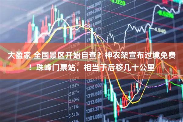大盈家 全国景区开始自查？神农架宣布过境免费！珠峰门票站，相当于后移几十公里