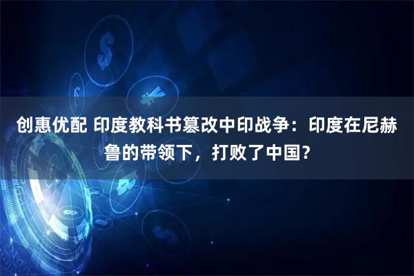 创惠优配 印度教科书篡改中印战争：印度在尼赫鲁的带领下，打败了中国？