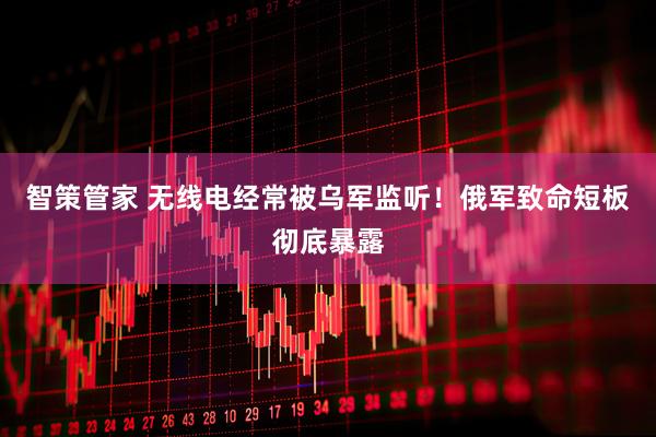 智策管家 无线电经常被乌军监听！俄军致命短板彻底暴露
