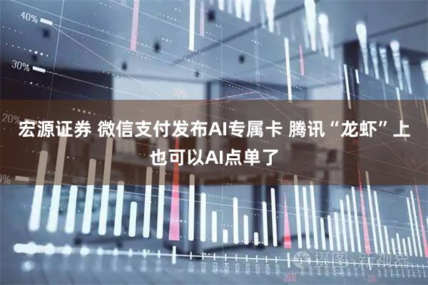 宏源证券 微信支付发布AI专属卡 腾讯“龙虾”上也可以AI点单了
