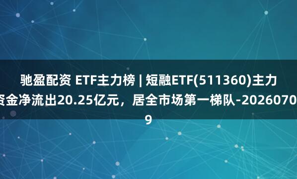 驰盈配资 ETF主力榜 | 短融ETF(511360)主力资金净流出20.25亿元，居全市场第一梯队-20260709