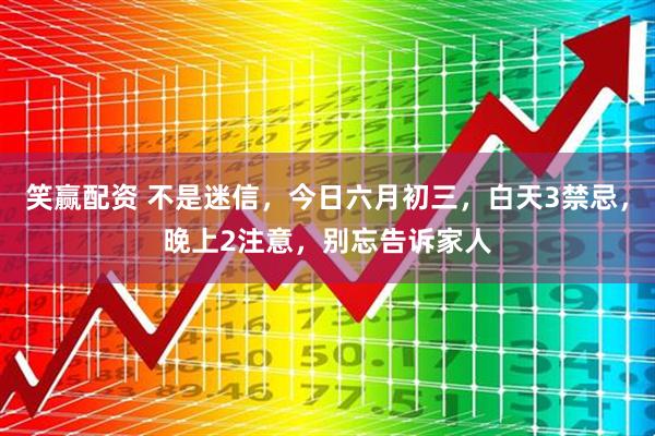 笑赢配资 不是迷信，今日六月初三，白天3禁忌，晚上2注意，别忘告诉家人