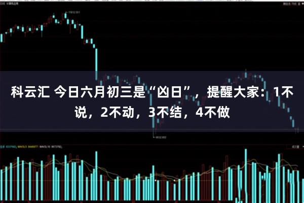 科云汇 今日六月初三是“凶日”，提醒大家：1不说，2不动，3不结，4不做