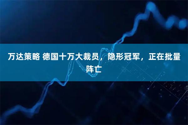 万达策略 德国十万大裁员，隐形冠军，正在批量阵亡
